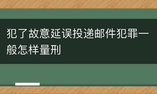 犯了故意延误投递邮件犯罪一般怎样量刑