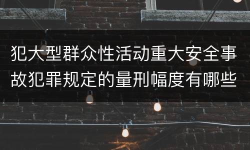 犯大型群众性活动重大安全事故犯罪规定的量刑幅度有哪些