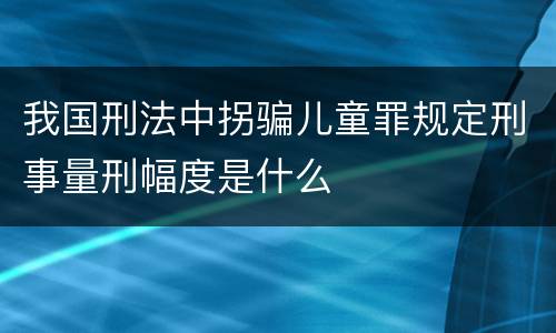 我国刑法中拐骗儿童罪规定刑事量刑幅度是什么