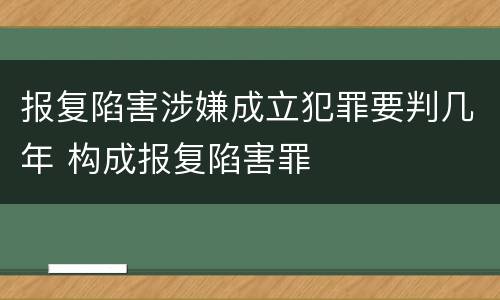 报复陷害涉嫌成立犯罪要判几年 构成报复陷害罪