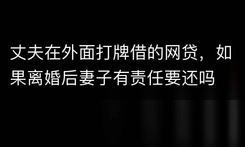 丈夫在外面打牌借的网贷，如果离婚后妻子有责任要还吗