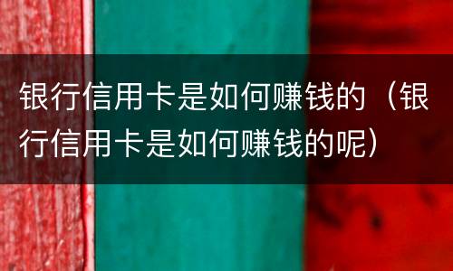 银行信用卡是如何赚钱的（银行信用卡是如何赚钱的呢）