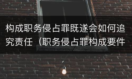 构成职务侵占罪既遂会如何追究责任（职务侵占罪构成要件 认定）