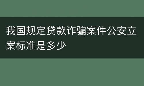 我国规定贷款诈骗案件公安立案标准是多少