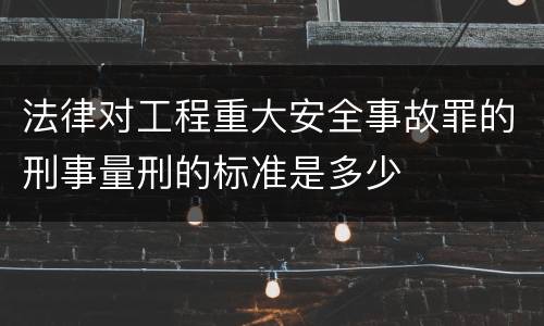 法律对工程重大安全事故罪的刑事量刑的标准是多少