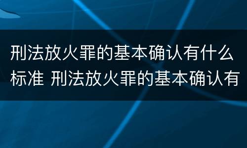 刑法放火罪的基本确认有什么标准 刑法放火罪的基本确认有什么标准吗