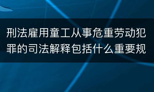 刑法雇用童工从事危重劳动犯罪的司法解释包括什么重要规定