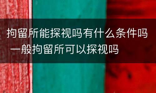 拘留所能探视吗有什么条件吗 一般拘留所可以探视吗