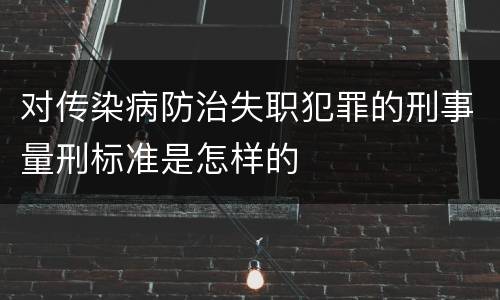 对传染病防治失职犯罪的刑事量刑标准是怎样的