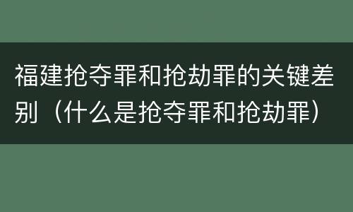 福建抢夺罪和抢劫罪的关键差别（什么是抢夺罪和抢劫罪）