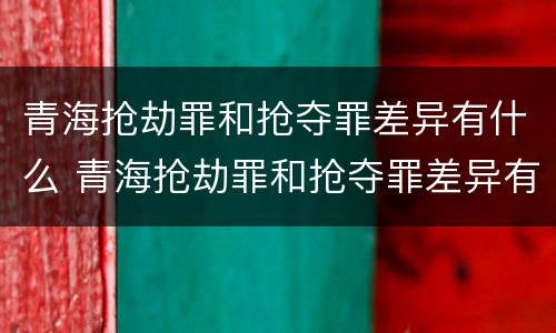 青海抢劫罪和抢夺罪差异有什么 青海抢劫罪和抢夺罪差异有什么区别