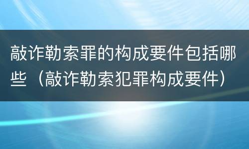 敲诈勒索罪的构成要件包括哪些（敲诈勒索犯罪构成要件）