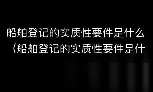 船舶登记的实质性要件是什么（船舶登记的实质性要件是什么意思）