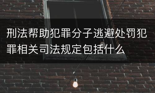 刑法帮助犯罪分子逃避处罚犯罪相关司法规定包括什么