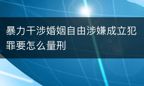 暴力干涉婚姻自由涉嫌成立犯罪要怎么量刑