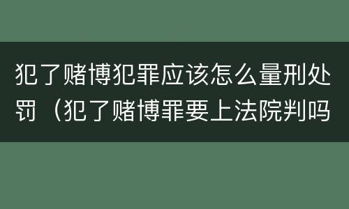 犯了赌博犯罪应该怎么量刑处罚（犯了赌博罪要上法院判吗）