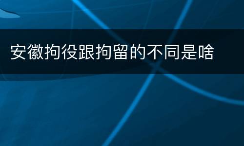 安徽拘役跟拘留的不同是啥