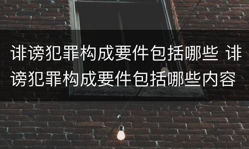 诽谤犯罪构成要件包括哪些 诽谤犯罪构成要件包括哪些内容