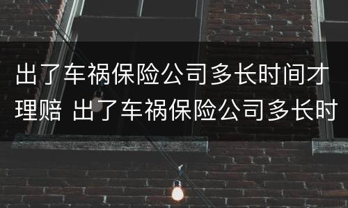 出了车祸保险公司多长时间才理赔 出了车祸保险公司多长时间才理赔呢