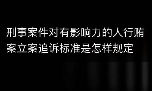 刑事案件对有影响力的人行贿案立案追诉标准是怎样规定