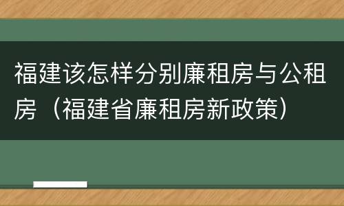 福建该怎样分别廉租房与公租房（福建省廉租房新政策）