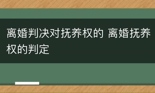 离婚判决对抚养权的 离婚抚养权的判定