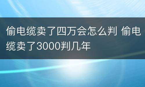 偷电缆卖了四万会怎么判 偷电缆卖了3000判几年