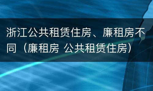 浙江公共租赁住房、廉租房不同（廉租房 公共租赁住房）