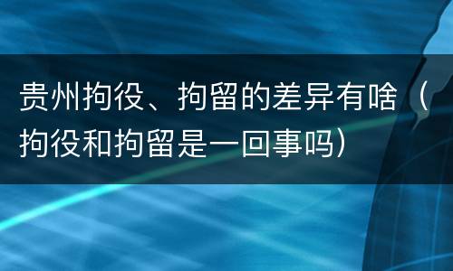 贵州拘役、拘留的差异有啥（拘役和拘留是一回事吗）