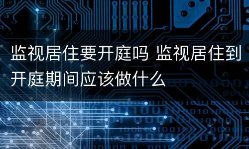 监视居住要开庭吗 监视居住到开庭期间应该做什么