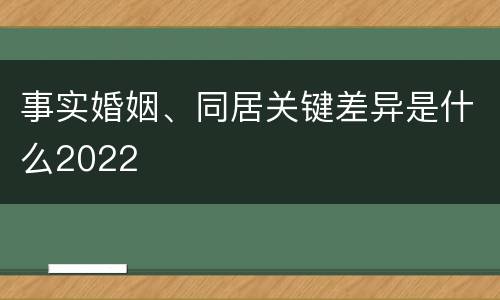 事实婚姻、同居关键差异是什么2022