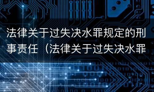 法律关于过失决水罪规定的刑事责任（法律关于过失决水罪规定的刑事责任是）