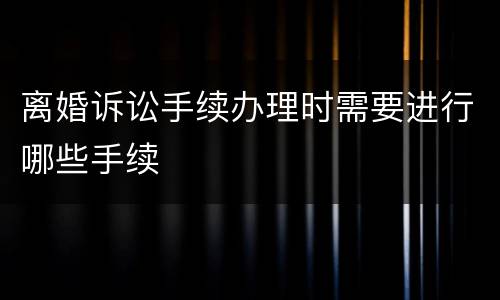 离婚诉讼手续办理时需要进行哪些手续