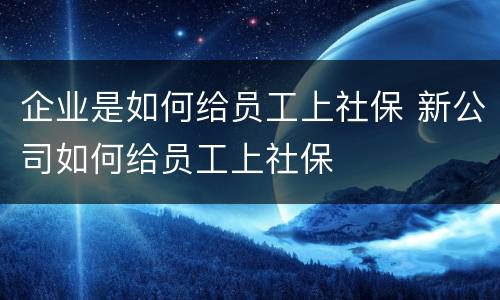 企业是如何给员工上社保 新公司如何给员工上社保