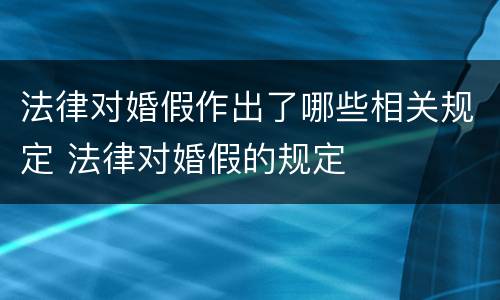 法律对婚假作出了哪些相关规定 法律对婚假的规定