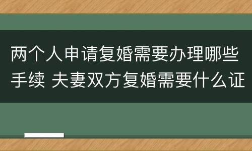 两个人申请复婚需要办理哪些手续 夫妻双方复婚需要什么证件