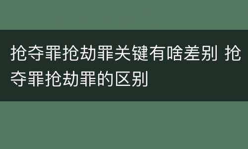 抢夺罪抢劫罪关键有啥差别 抢夺罪抢劫罪的区别