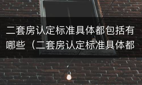 二套房认定标准具体都包括有哪些（二套房认定标准具体都包括有哪些项目）