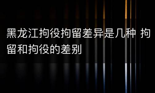 黑龙江拘役拘留差异是几种 拘留和拘役的差别