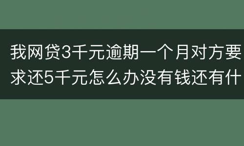 我网贷3千元逾期一个月对方要求还5千元怎么办没有钱还有什么严重后果吗