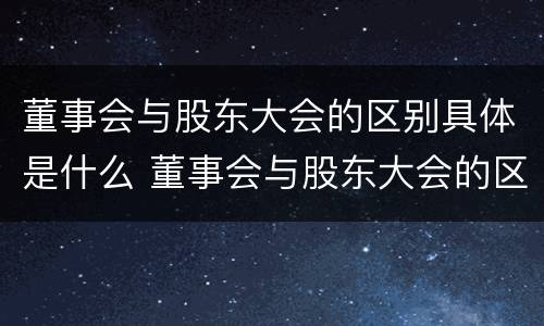 董事会与股东大会的区别具体是什么 董事会与股东大会的区别具体是什么呢