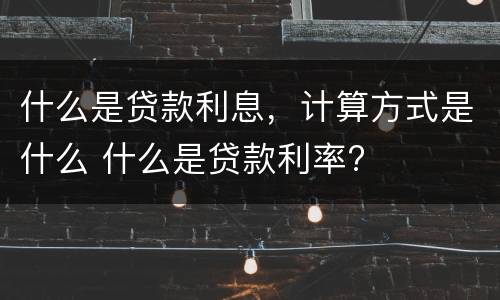 什么是贷款利息，计算方式是什么 什么是贷款利率?