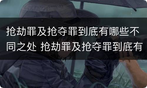 抢劫罪及抢夺罪到底有哪些不同之处 抢劫罪及抢夺罪到底有哪些不同之处呢