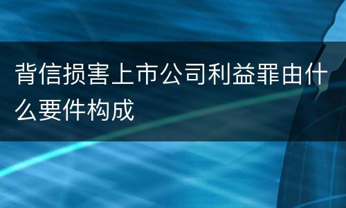 背信损害上市公司利益罪由什么要件构成