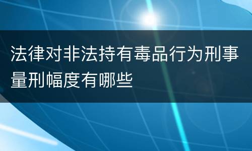 法律对非法持有毒品行为刑事量刑幅度有哪些