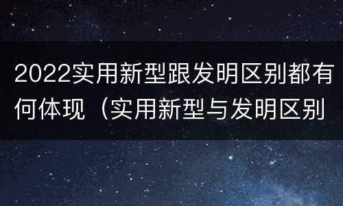 2022实用新型跟发明区别都有何体现（实用新型与发明区别）