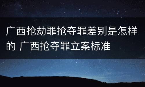 广西抢劫罪抢夺罪差别是怎样的 广西抢夺罪立案标准