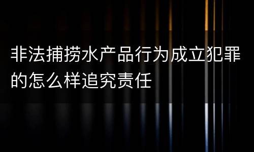 非法捕捞水产品行为成立犯罪的怎么样追究责任