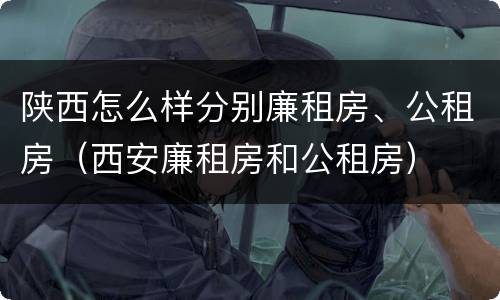 陕西怎么样分别廉租房、公租房（西安廉租房和公租房）