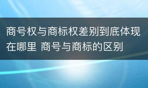 商号权与商标权差别到底体现在哪里 商号与商标的区别